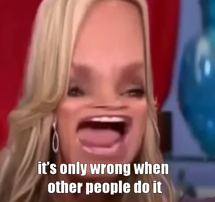 This meme features a screenshot of a woman with a shocked and exaggerated expression. The text "it's only wrong when others do it" is overlaid on the image, implying that the speaker is being hypocritical or double-standard. The meme is likely poking fun at someone who is saying one thing but doing another.